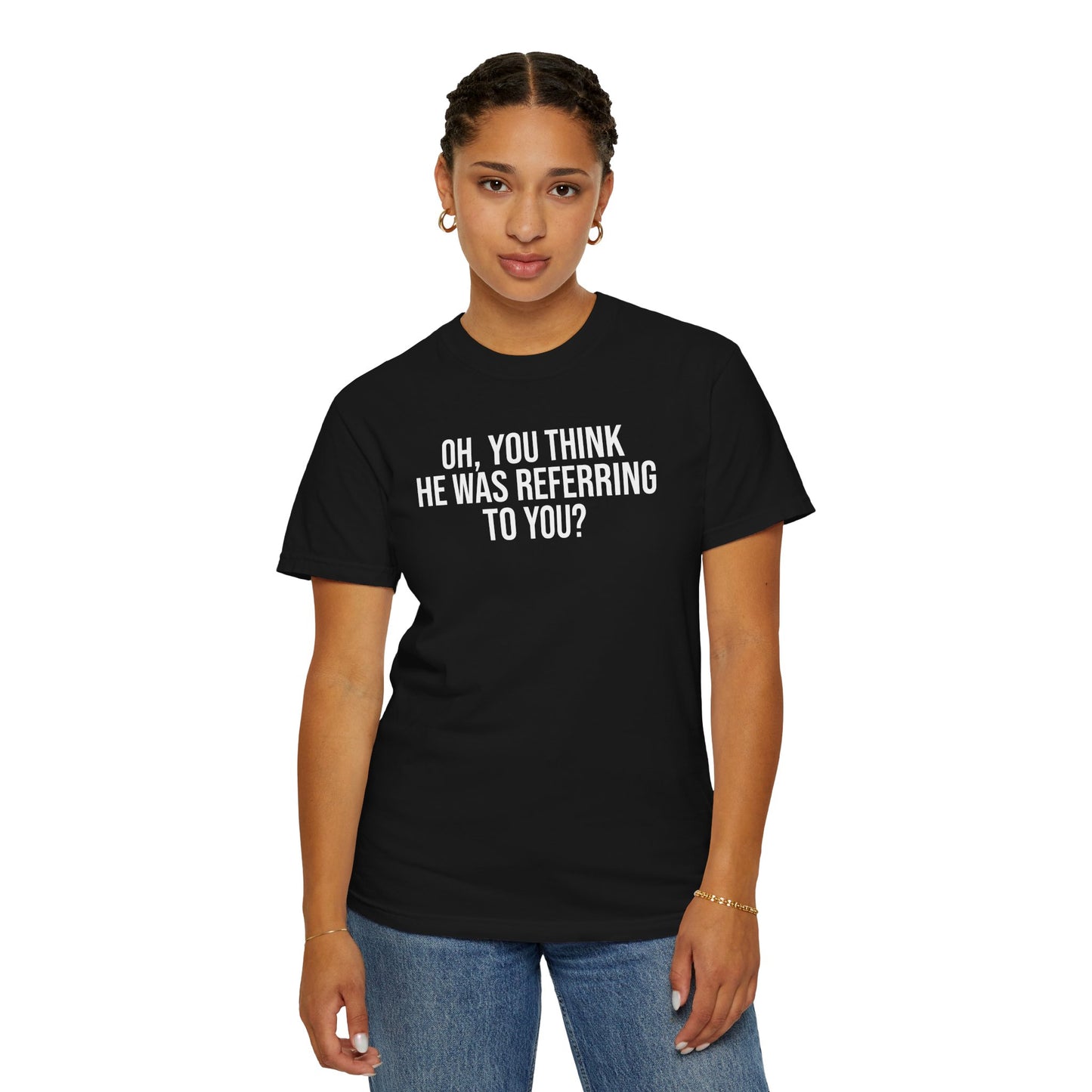 YOU THINK HE WAS REFERRING TO YOU ALL-GENDER TEE