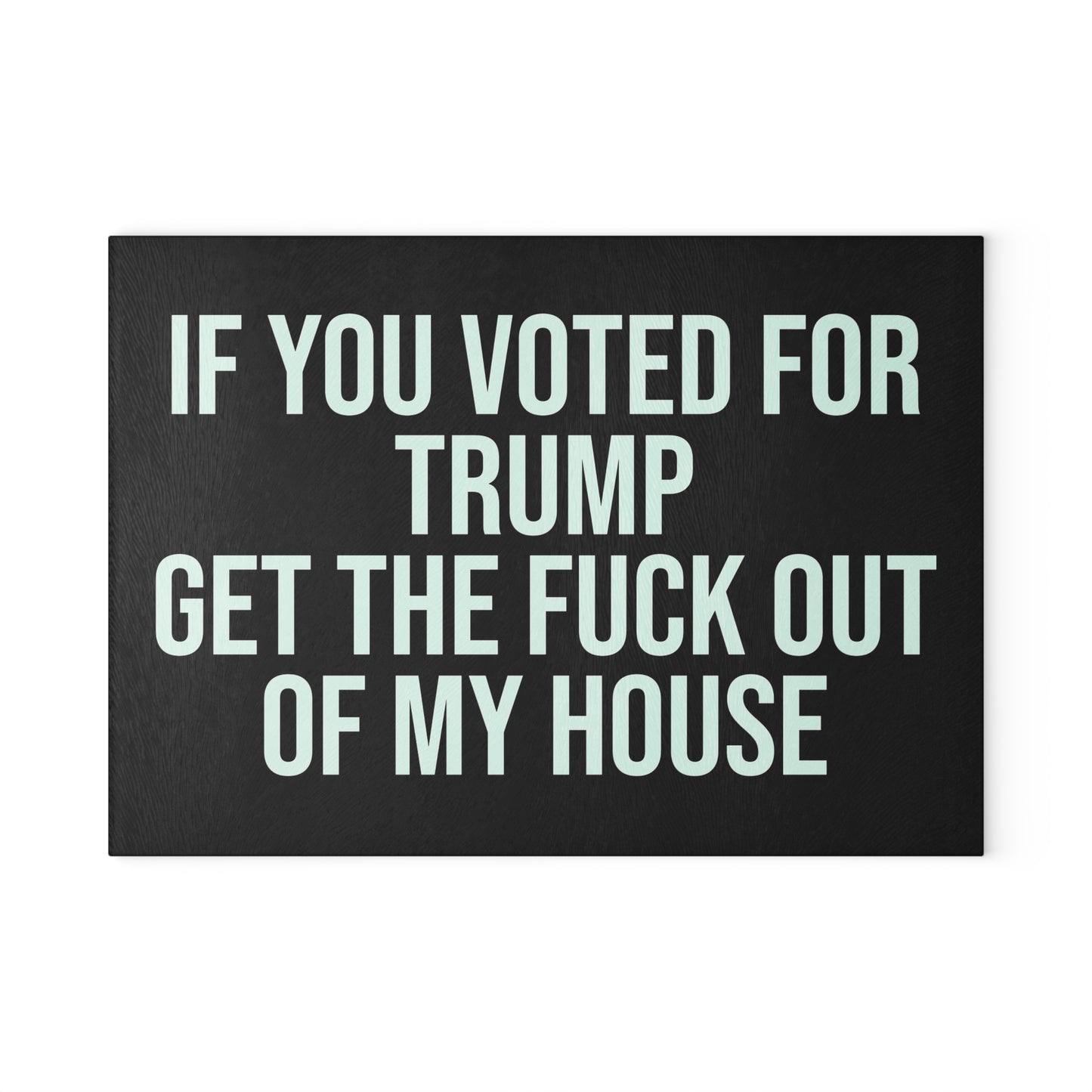 IF YOU VOTED FOR TRUMP GET THE FUCK OUT OF MY HOUSE GLASS CUTTING BOARD