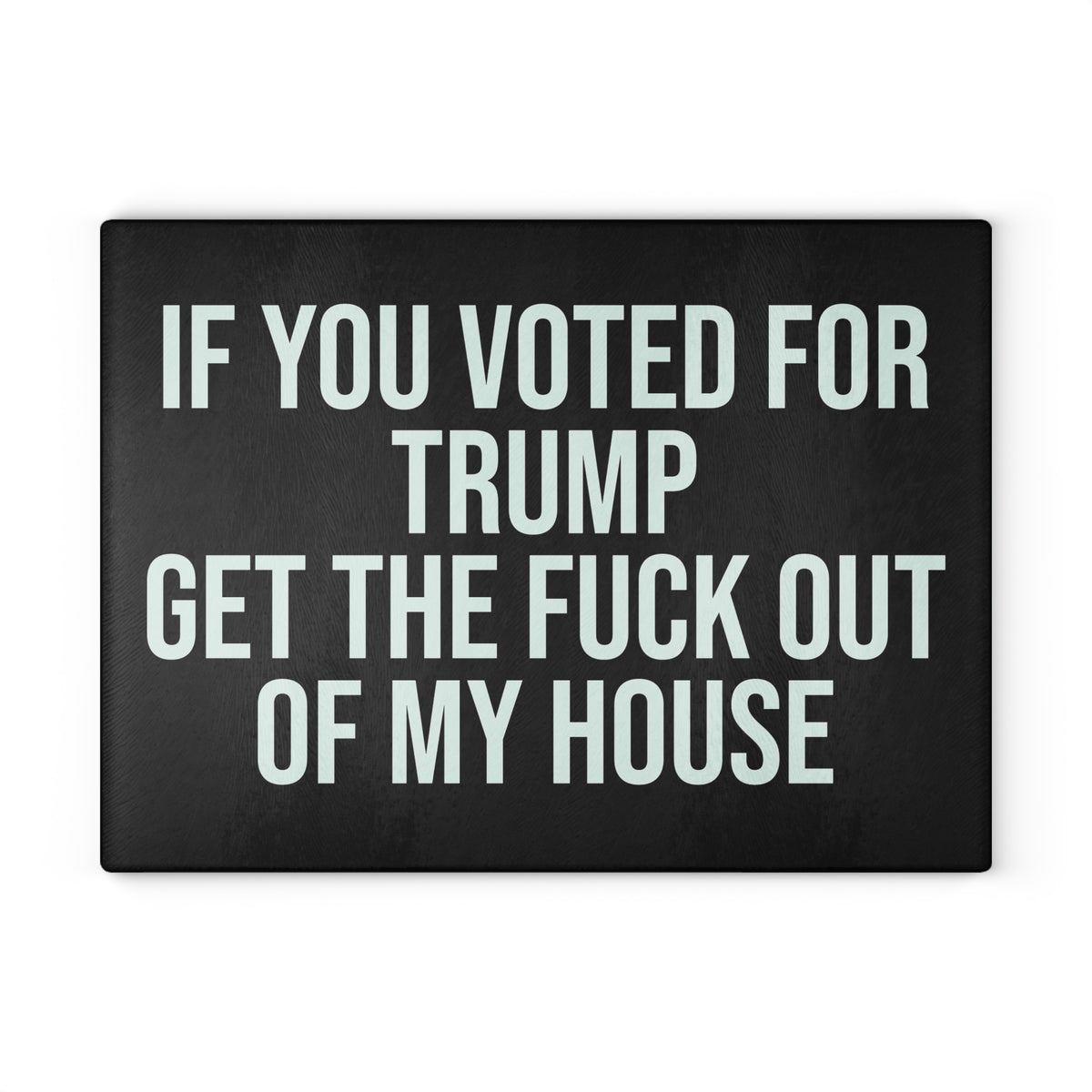 IF YOU VOTED FOR TRUMP GET THE FUCK OUT OF MY HOUSE GLASS CUTTING BOARD
