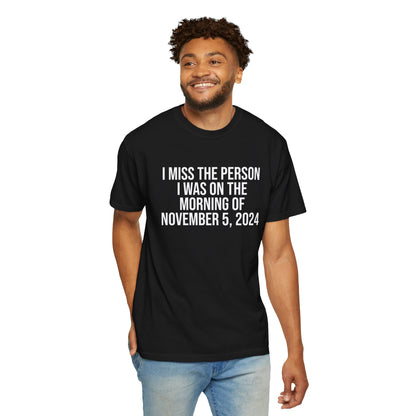 I MISS THE PERSON I WAS ON THE MORNING OF NOVEMBER 5, 2024 ALL-GENDER TEE