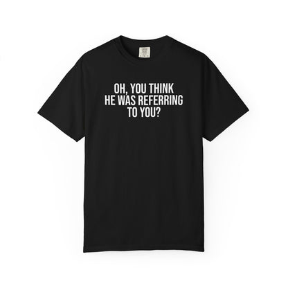 YOU THINK HE WAS REFERRING TO YOU ALL-GENDER TEE